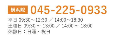 横浜院 TEL045-225-0933 平日09:30?12:30/14:00?18:30 土曜日 09:30~13:00/14:00~18:00 休診日:日曜・祝日